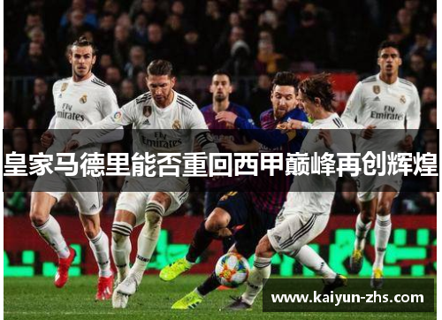 皇家马德里能否重回西甲巅峰再创辉煌 皇家马德里能否重回西甲巅峰再创辉煌