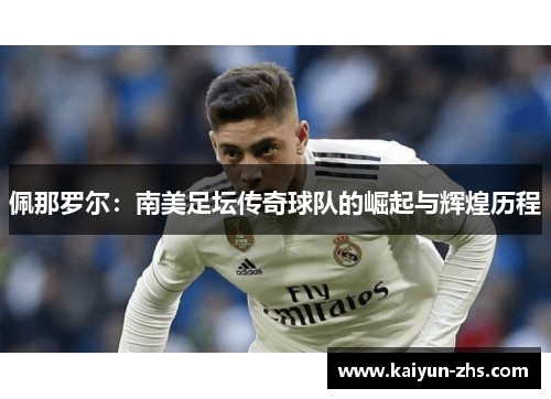 佩那罗尔:南美足坛传奇球队的崛起与辉煌历程 佩那罗尔:南美足坛传奇球队的崛起与辉煌历程