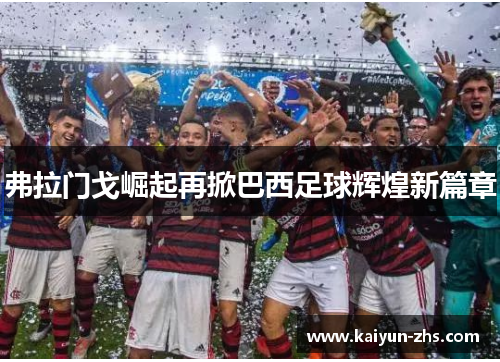 弗拉门戈崛起再掀巴西足球辉煌新篇章 弗拉门戈崛起再掀巴西足球辉煌新篇章