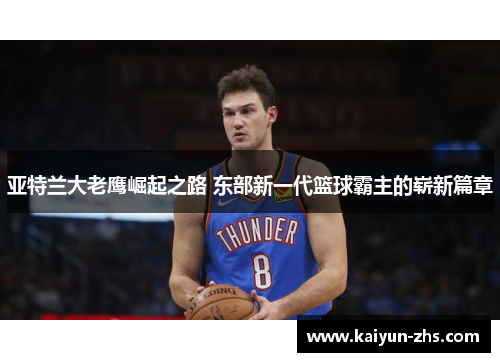亚特兰大老鹰崛起之路 东部新一代篮球霸主的崭新篇章 亚特兰大老鹰崛起之路 东部新一代篮球霸主的崭新篇章