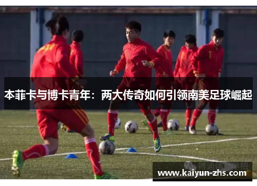 本菲卡与博卡青年：两大传奇如何引领南美足球崛起