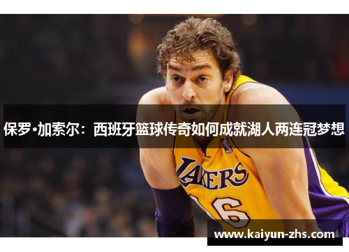 保罗·加索尔：西班牙篮球传奇如何成就湖人两连冠梦想