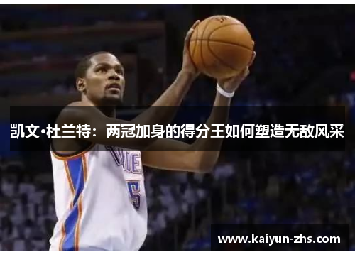 凯文·杜兰特：两冠加身的得分王如何塑造无敌风采