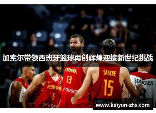 加索尔带领西班牙篮球再创辉煌迎接新世纪挑战 加索尔带领西班牙篮球再创辉煌迎接新世纪挑战